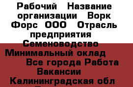 Рабочий › Название организации ­ Ворк Форс, ООО › Отрасль предприятия ­ Семеноводство › Минимальный оклад ­ 30 000 - Все города Работа » Вакансии   . Калининградская обл.,Приморск г.